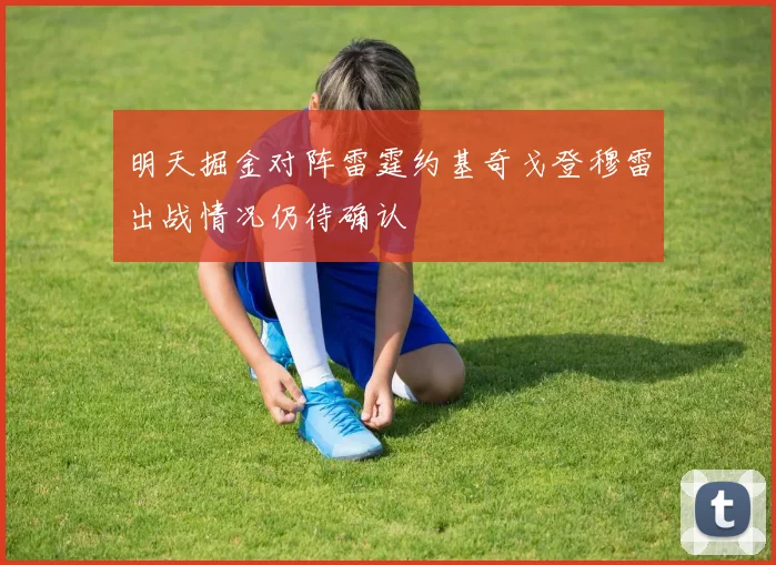 明天掘金对阵雷霆约基奇戈登穆雷出战情况仍待确认