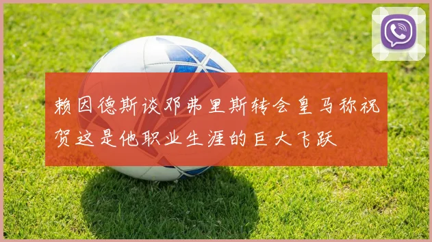 赖因德斯谈邓弗里斯转会皇马称祝贺这是他职业生涯的巨大飞跃