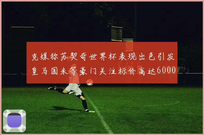 克媒称苏契奇世界杯表现出色引发皇马国米等豪门关注标价高达6000万欧