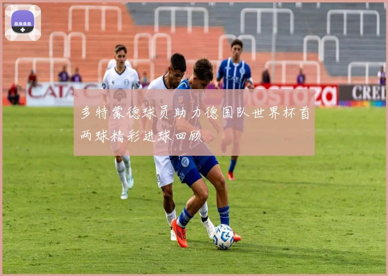 多特蒙德球员助力德国队世界杯首两球精彩进球回顾
