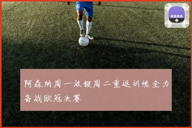阿森纳周一放假周二重返训练全力备战欧冠决赛