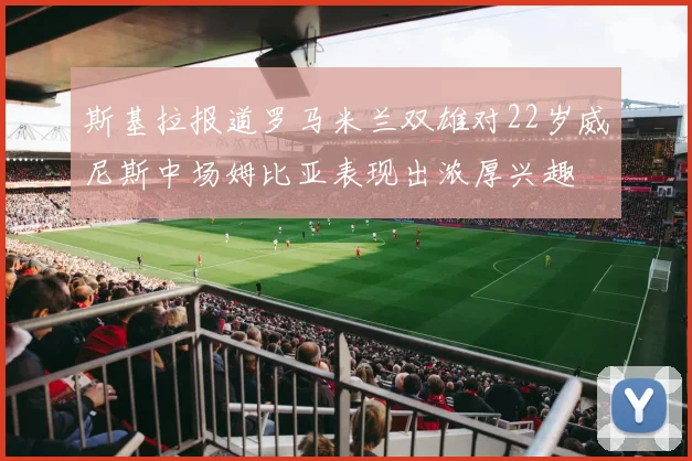 斯基拉报道罗马米兰双雄对22岁威尼斯中场姆比亚表现出浓厚兴趣