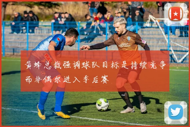 黄蜂总裁强调球队目标是持续竞争而非偶尔进入季后赛