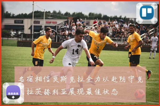 名宿相信莫斯克拉全力以赴防守克瓦拉茨赫利亚展现最佳状态