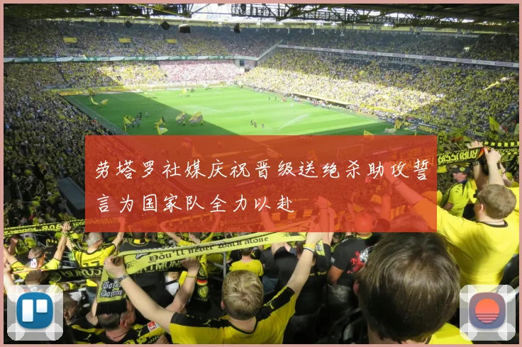 劳塔罗社媒庆祝晋级送绝杀助攻誓言为国家队全力以赴