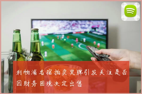 利物浦名宿拍卖奖牌引发关注是否因财务困境决定出售