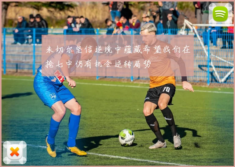 米切尔坚信逆境中蕴藏希望我们在抢七中仍有机会逆转局势