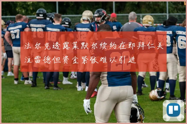 法尔克透露莱默尔续约在即拜仁关注雷德但资金紧张难以引进