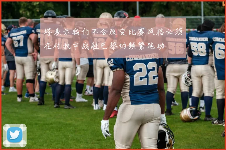 塔表示我们不会改变比赛风格必须在对抗中战胜巴黎的频繁跑动