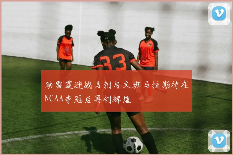 助雷霆迎战马刺与文班马拉期待在NCAA夺冠后再创辉煌