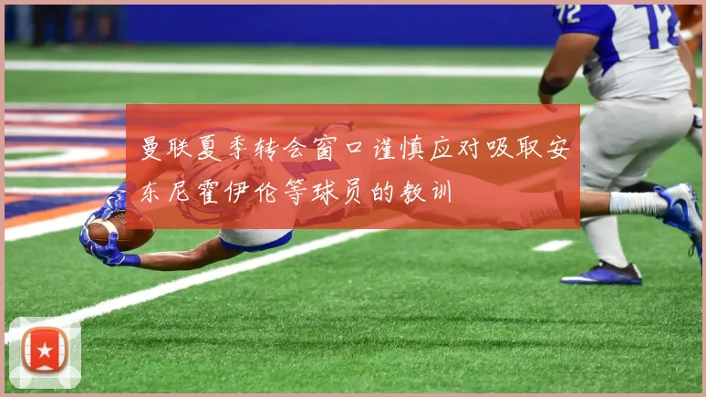 曼联夏季转会窗口谨慎应对吸取安东尼霍伊伦等球员的教训