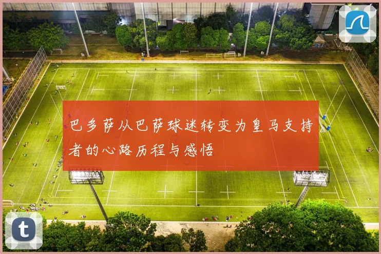 巴多萨从巴萨球迷转变为皇马支持者的心路历程与感悟