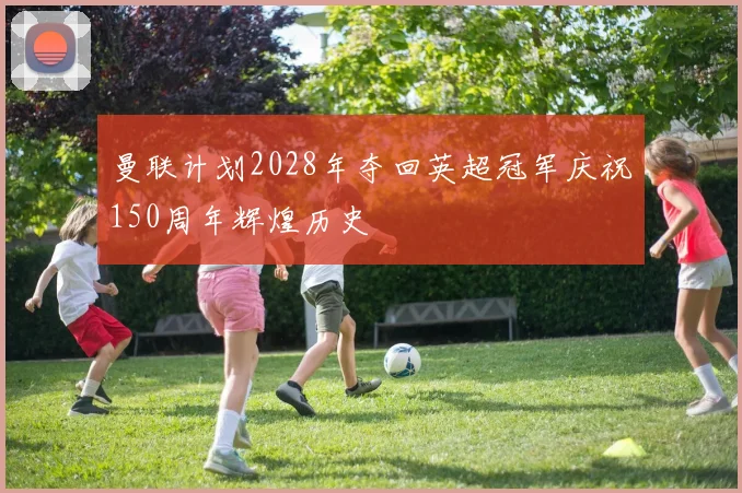 曼联计划2028年夺回英超冠军庆祝150周年辉煌历史