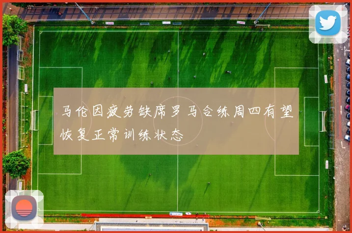 马伦因疲劳缺席罗马合练周四有望恢复正常训练状态