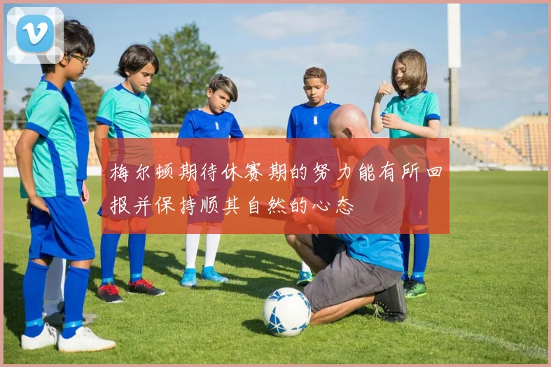 梅尔顿期待休赛期的努力能有所回报并保持顺其自然的心态