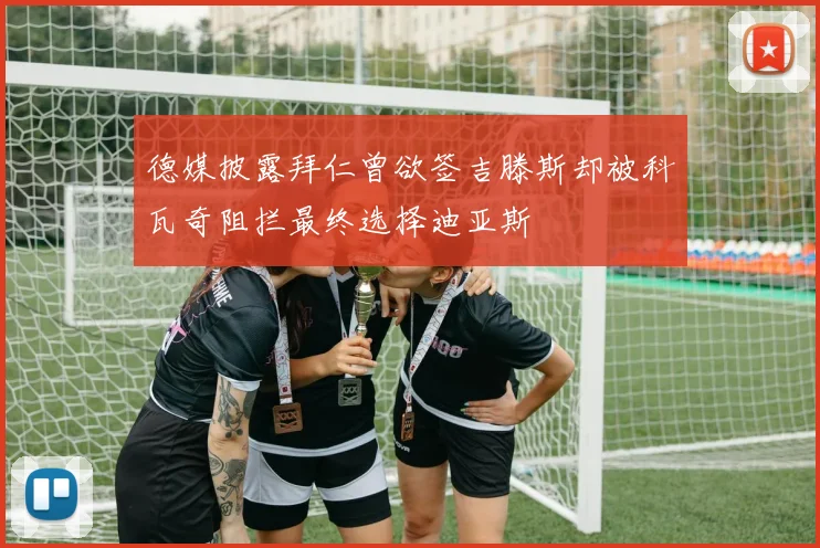 德媒披露拜仁曾欲签吉滕斯却被科瓦奇阻拦最终选择迪亚斯