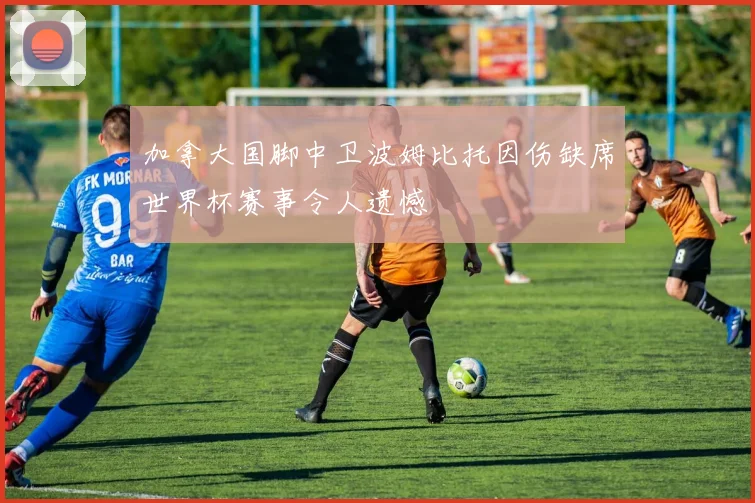 加拿大国脚中卫波姆比托因伤缺席世界杯赛事令人遗憾
