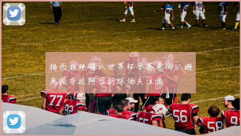 梅西拒绝确认世界杯参赛意向以避免抢夺迈阿密新球场关注度
