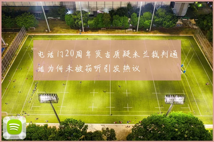 电话门20周年莫吉质疑米兰裁判通话为何未被窃听引发热议