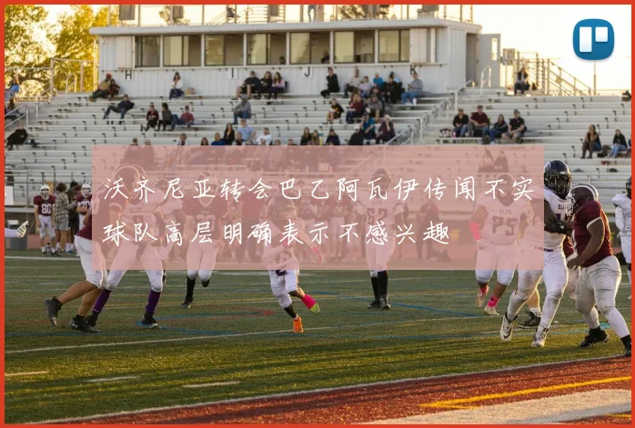 沃齐尼亚转会巴乙阿瓦伊传闻不实球队高层明确表示不感兴趣