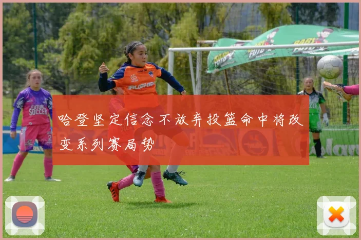 哈登坚定信念不放弃投篮命中将改变系列赛局势