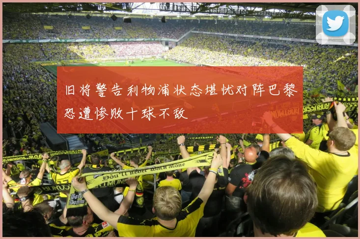 旧将警告利物浦状态堪忧对阵巴黎恐遭惨败十球不敌