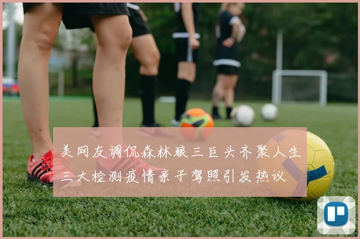 美网友调侃森林狼三巨头齐聚人生三大检测疫情亲子驾照引发热议
