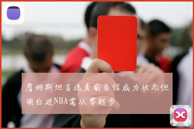 詹姆斯坦言选秀前自信成为状元但明白进NBA需从零起步