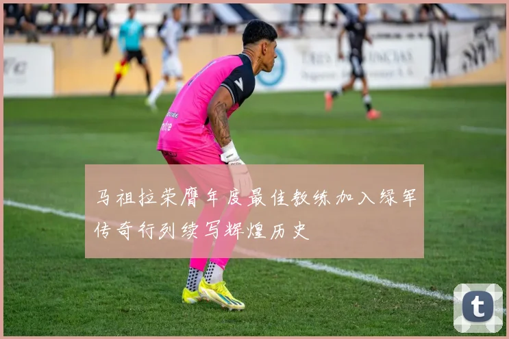 马祖拉荣膺年度最佳教练加入绿军传奇行列续写辉煌历史