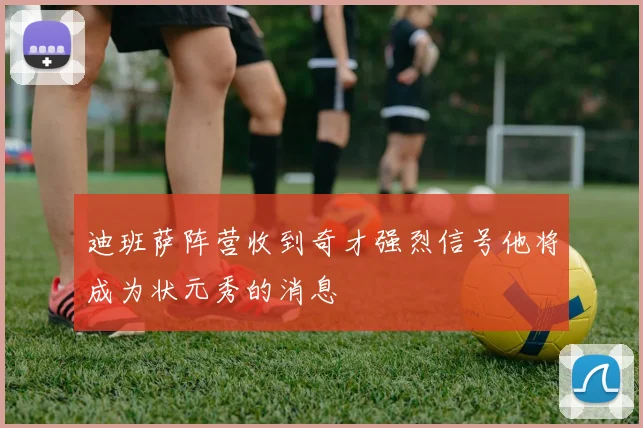 迪班萨阵营收到奇才强烈信号他将成为状元秀的消息