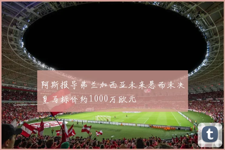 阿斯报导弗兰加西亚未来悬而未决皇马标价约1000万欧元