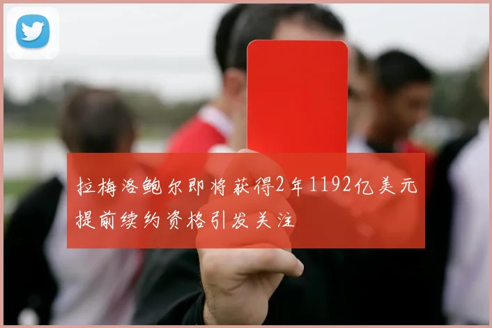 拉梅洛鲍尔即将获得2年1192亿美元提前续约资格引发关注