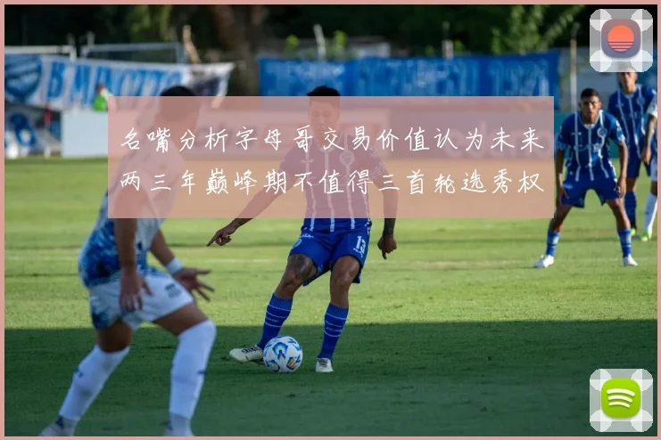 名嘴分析字母哥交易价值认为未来两三年巅峰期不值得三首轮选秀权
