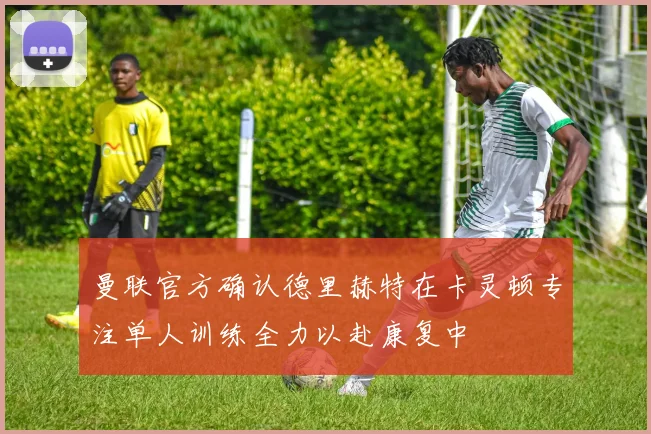 曼联官方确认德里赫特在卡灵顿专注单人训练全力以赴康复中