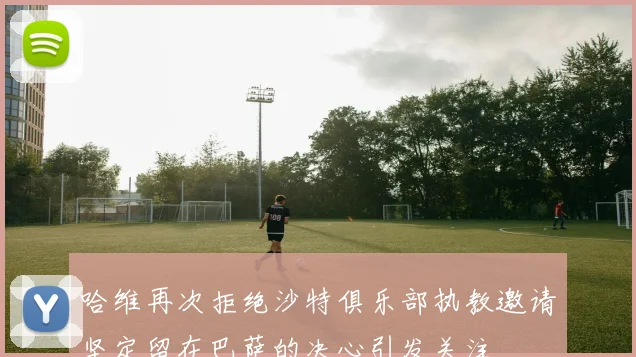 哈维再次拒绝沙特俱乐部执教邀请坚定留在巴萨的决心引发关注