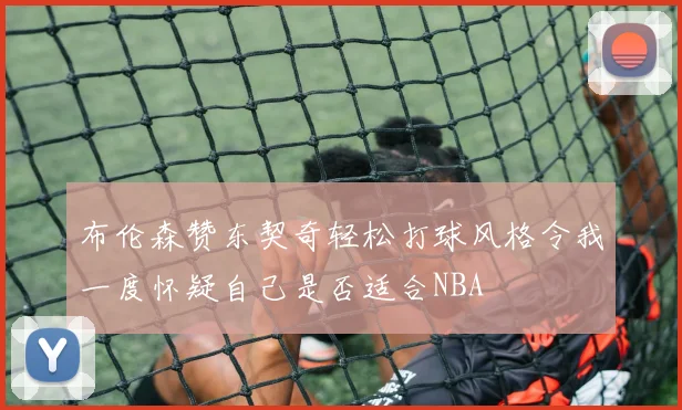 布伦森赞东契奇轻松打球风格令我一度怀疑自己是否适合NBA