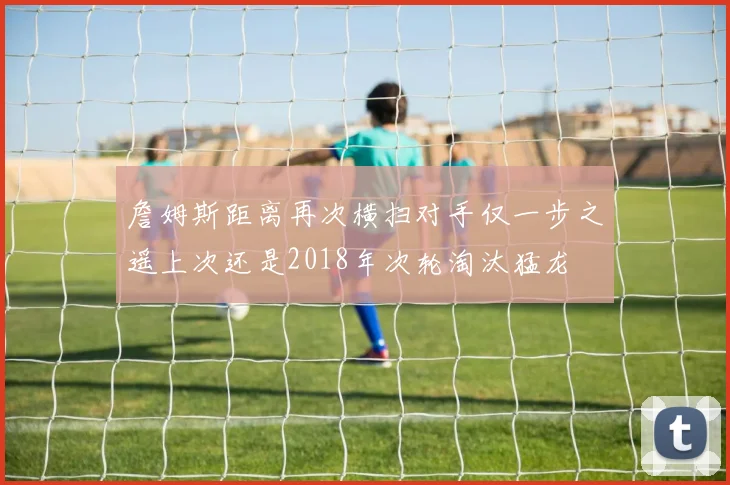 詹姆斯距离再次横扫对手仅一步之遥上次还是2018年次轮淘汰猛龙