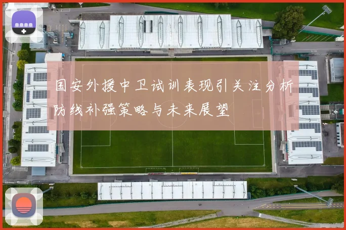 国安外援中卫试训表现引关注分析防线补强策略与未来展望